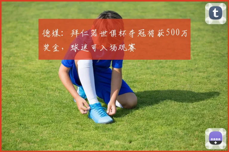 德媒：拜仁若世俱杯夺冠将获500万奖金，球迷可入场观赛