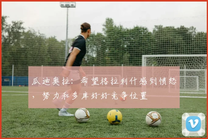 瓜迪奥拉：希望格拉利什感到愤怒，努力和多库好好竞争位置