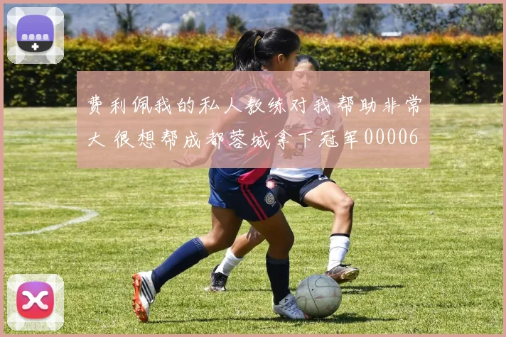 费利佩我的私人教练对我帮助非常大 很想帮成都蓉城拿下冠军0000644