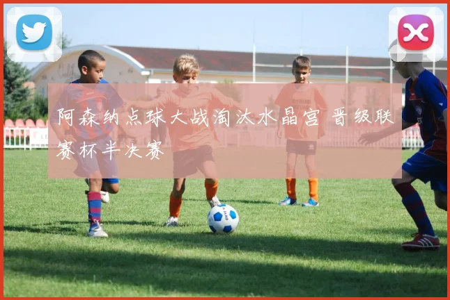 阿森纳点球大战淘汰水晶宫 晋级联赛杯半决赛