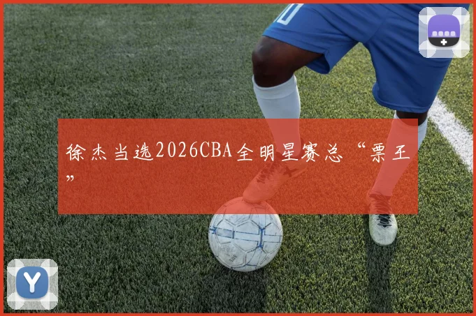 徐杰当选2026CBA全明星赛总“票王”