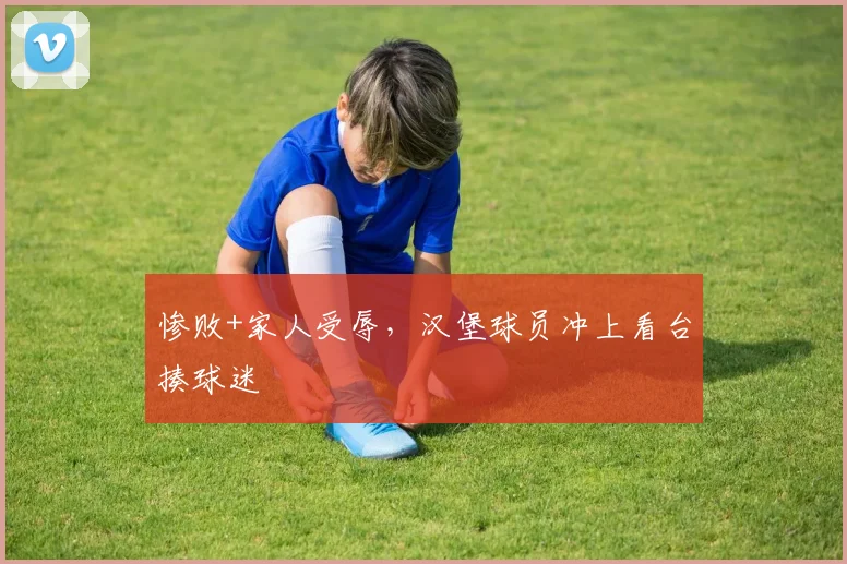 惨败+家人受辱，汉堡球员冲上看台揍球迷