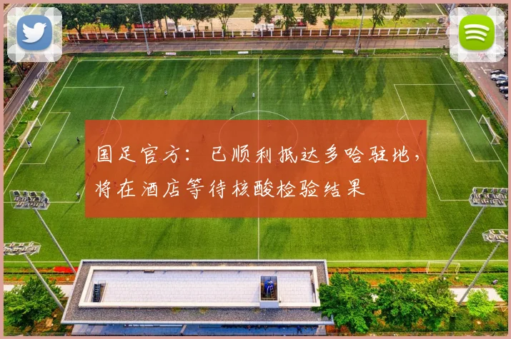 国足官方：已顺利抵达多哈驻地，将在酒店等待核酸检验结果