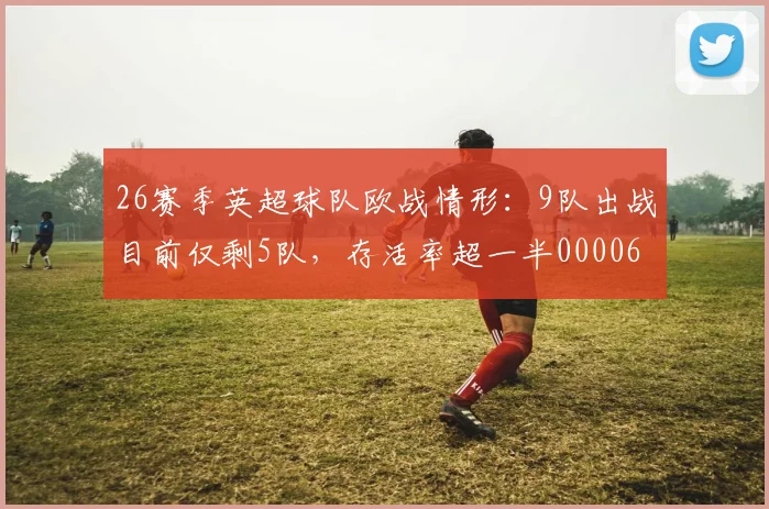 26赛季英超球队欧战情形：9队出战目前仅剩5队，存活率超一半0000644
