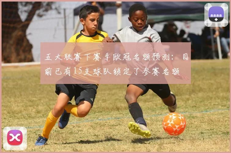 五大联赛下赛季欧冠名额预测：目前已有15支球队锁定了参赛名额