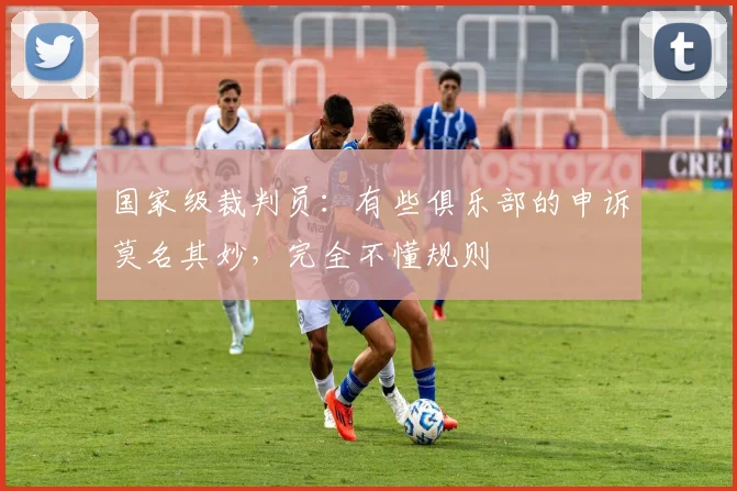 国家级裁判员：有些俱乐部的申诉莫名其妙，完全不懂规则