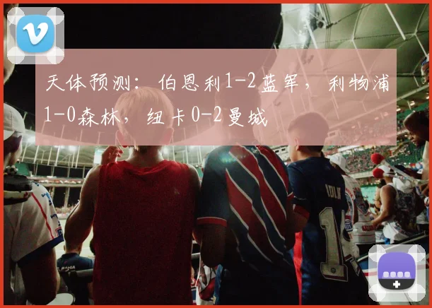 天体预测：伯恩利1-2蓝军，利物浦1-0森林，纽卡0-2曼城