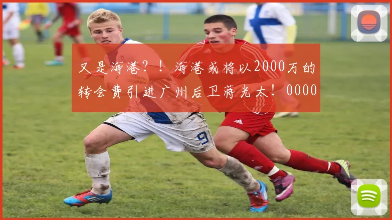又是海港？！海港或将以2000万的转会费引进广州后卫蒋光太！0000644