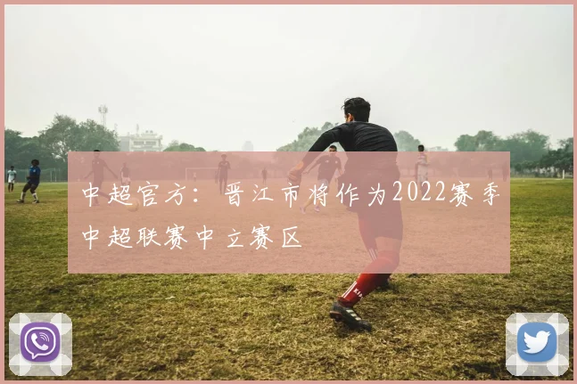 中超官方：晋江市将作为2022赛季中超联赛中立赛区